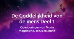 De Goddelijkheid van de mens Deel 1 – Openbaringen van Maria Magdalena, Jezus en Maria
