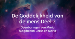 De Goddelijkheid van de mens Deel 2 – Openbaringen van Maria Magdalena, Jezus en Maria