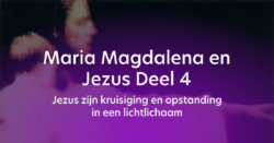 Maria Magdalena en Jezus Deel 4 – Jezus zijn kruisiging en opstanding in een lichtlichaam