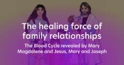 The healing force of family relationships – The Blood Cycle revealed by Mary Magdalene and Jesus, Mary and Joseph