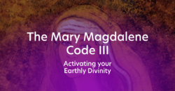 The Mary Magdalene Code III - Activating your Earthly Divinity
