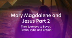 Mary Magdalene and Jesus Part 2 - Their journeys to Egypt, Persia, India and Britain